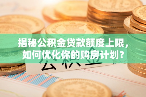 乐陵揭秘公积金贷款额度上限，如何优化你的购房计划？