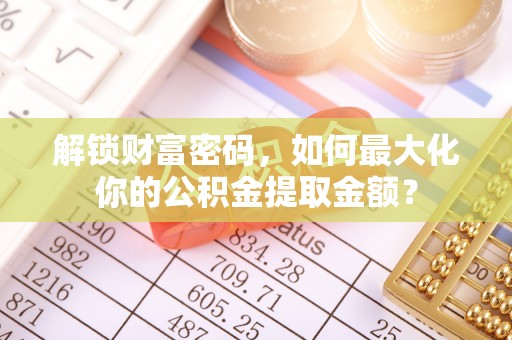 乐陵解锁财富密码，如何最大化你的公积金提取金额？