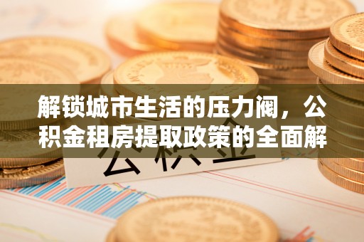 乐陵解锁城市生活的压力阀，公积金租房提取政策的全面解析与实践指南