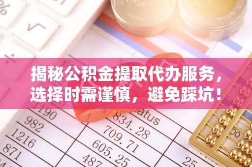 乐陵揭秘公积金提取代办服务，选择时需谨慎，避免踩坑！