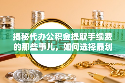 乐陵揭秘代办公积金提取手续费的那些事儿，如何选择最划算的服务？