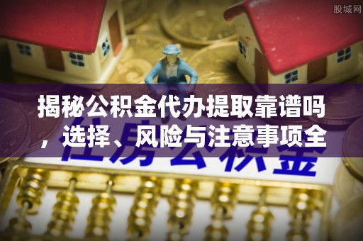乐陵揭秘公积金代办提取靠谱吗，选择、风险与注意事项全解析