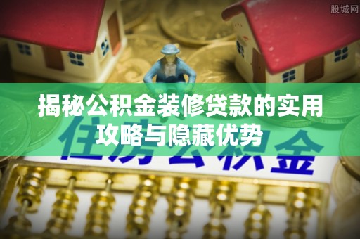 乐陵揭秘公积金装修贷款的实用攻略与隐藏优势