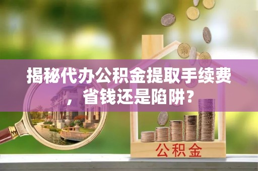 乐陵揭秘代办公积金提取手续费，省钱还是陷阱？