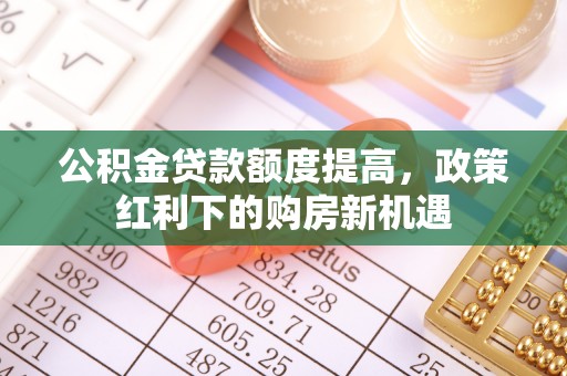 乐陵公积金贷款额度提高，政策红利下的购房新机遇