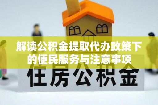 乐陵解读公积金提取代办政策下的便民服务与注意事项