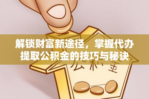 乐陵解锁财富新途径，掌握代办提取公积金的技巧与秘诀