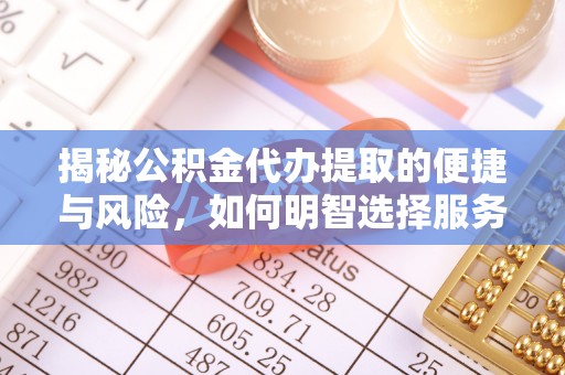 乐陵揭秘公积金代办提取的便捷与风险，如何明智选择服务？