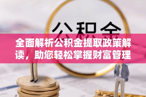 乐陵全面解析公积金提取政策解读，助您轻松掌握财富管理新方向