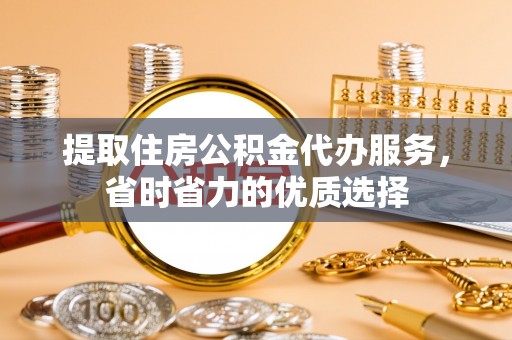 乐陵提取住房公积金代办服务，省时省力的优质选择