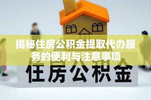 乐陵揭秘住房公积金提取代办服务的便利与注意事项