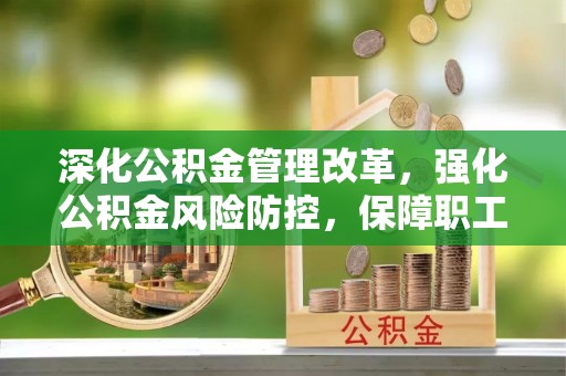 乐陵深化公积金管理改革，强化公积金风险防控，保障职工权益