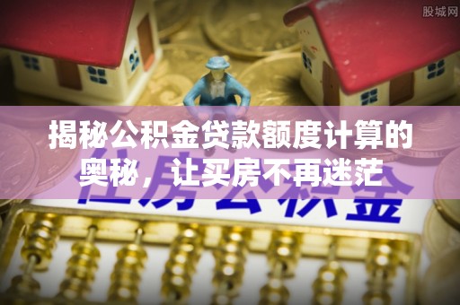 乐陵揭秘公积金贷款额度计算的奥秘，让买房不再迷茫