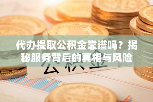 乐陵代办提取公积金靠谱吗？揭秘服务背后的真相与风险