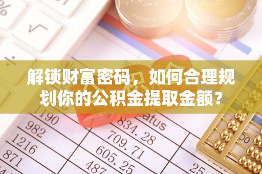 乐陵解锁财富密码，如何合理规划你的公积金提取金额？