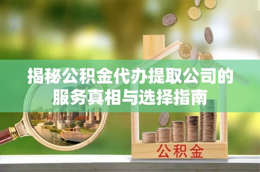 乐陵揭秘公积金代办提取公司的服务真相与选择指南