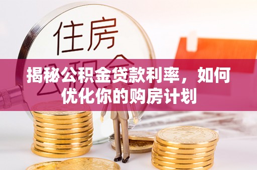 乐陵揭秘公积金贷款利率，如何优化你的购房计划