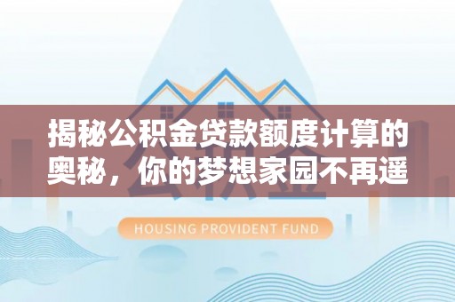 乐陵揭秘公积金贷款额度计算的奥秘，你的梦想家园不再遥不可及