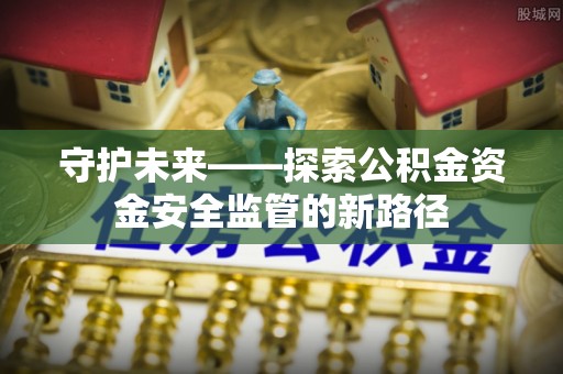 乐陵守护未来——探索公积金资金安全监管的新路径