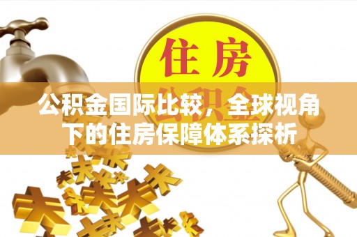 乐陵公积金国际比较，全球视角下的住房保障体系探析