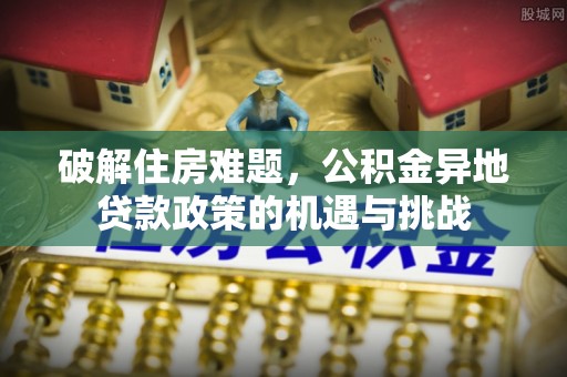 乐陵破解住房难题，公积金异地贷款政策的机遇与挑战