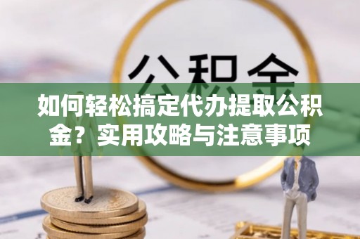 乐陵如何轻松搞定代办提取公积金？实用攻略与注意事项