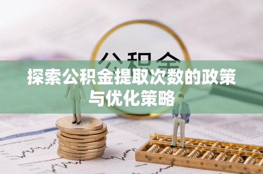 乐陵探索公积金提取次数的政策与优化策略