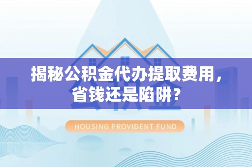 乐陵揭秘公积金代办提取费用，省钱还是陷阱？