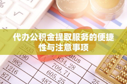 乐陵代办公积金提取服务的便捷性与注意事项