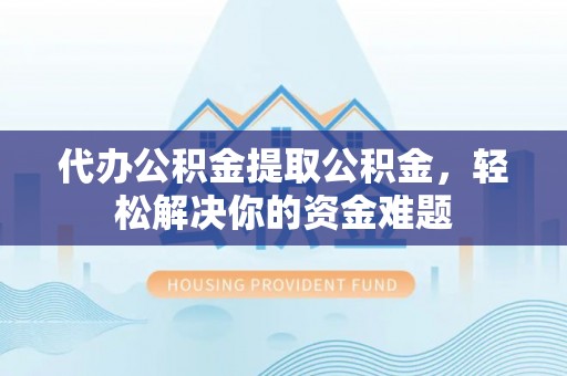 乐陵代办公积金提取公积金，轻松解决你的资金难题
