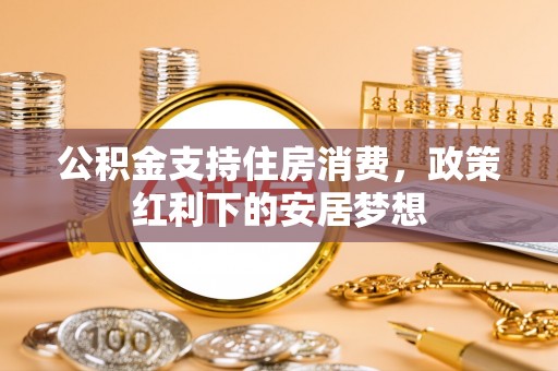 乐陵公积金支持住房消费，政策红利下的安居梦想