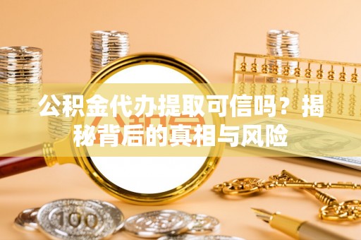 乐陵公积金代办提取可信吗？揭秘背后的真相与风险