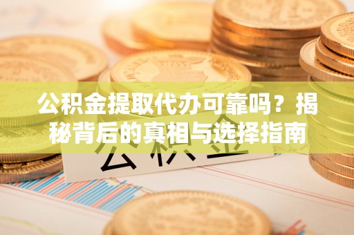 乐陵公积金提取代办可靠吗？揭秘背后的真相与选择指南
