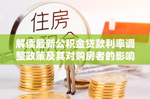 乐陵解读最新公积金贷款利率调整政策及其对购房者的影响