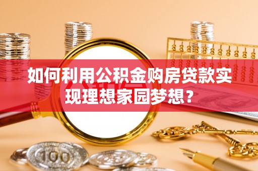 乐陵如何利用公积金购房贷款实现理想家园梦想？