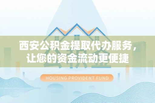 乐陵西安公积金提取代办服务，让您的资金流动更便捷