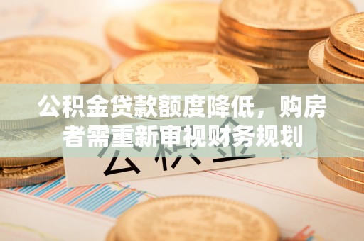 乐陵公积金贷款额度降低，购房者需重新审视财务规划