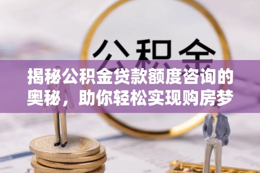 乐陵揭秘公积金贷款额度咨询的奥秘，助你轻松实现购房梦想