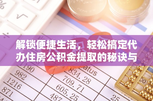 乐陵解锁便捷生活，轻松搞定代办住房公积金提取的秘诀与技巧