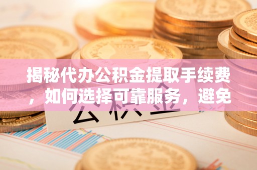 乐陵揭秘代办公积金提取手续费，如何选择可靠服务，避免隐形陷阱