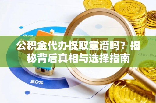 乐陵公积金代办提取靠谱吗？揭秘背后真相与选择指南