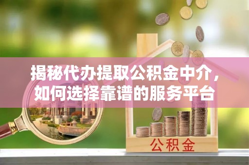 乐陵揭秘代办提取公积金中介，如何选择靠谱的服务平台