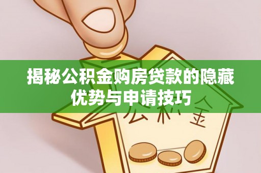 乐陵揭秘公积金购房贷款的隐藏优势与申请技巧