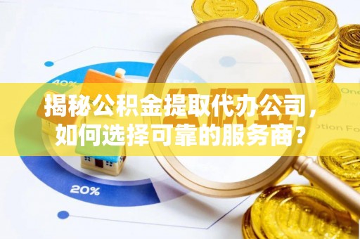 乐陵揭秘公积金提取代办公司，如何选择可靠的服务商？