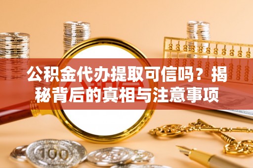 乐陵公积金代办提取可信吗？揭秘背后的真相与注意事项