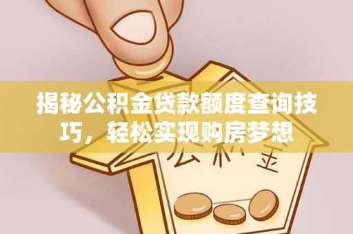 乐陵揭秘公积金贷款额度查询技巧，轻松实现购房梦想