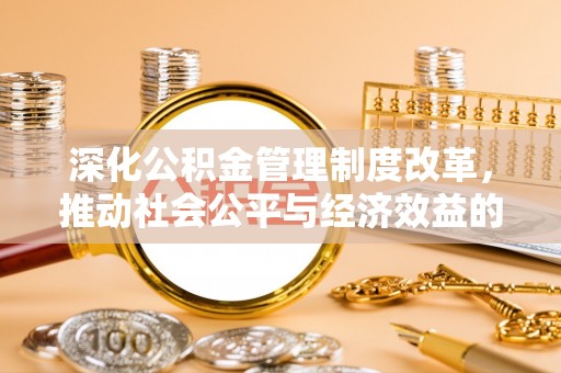 乐陵深化公积金管理制度改革，推动社会公平与经济效益的双赢