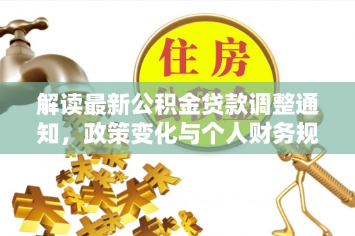 乐陵解读最新公积金贷款调整通知，政策变化与个人财务规划的影响