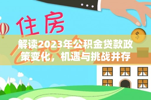 乐陵解读2023年公积金贷款政策变化，机遇与挑战并存