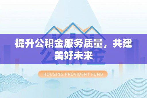 乐陵提升公积金服务质量，共建美好未来